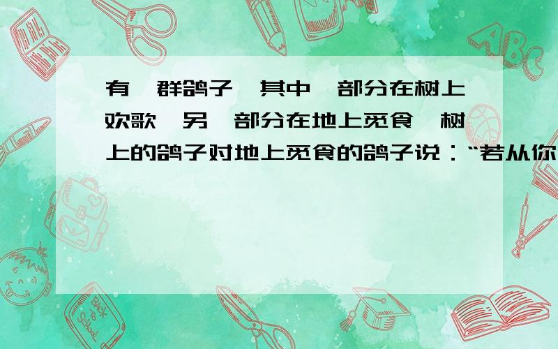 有一群鸽子,其中一部分在树上欢歌,另一部分在地上觅食,树上的鸽子对地上觅食的鸽子说：“若从你们中飞上来一只,则树下的鸽子就是整个鸽群的三分之一,若从树上飞下去一只,则树上,树下