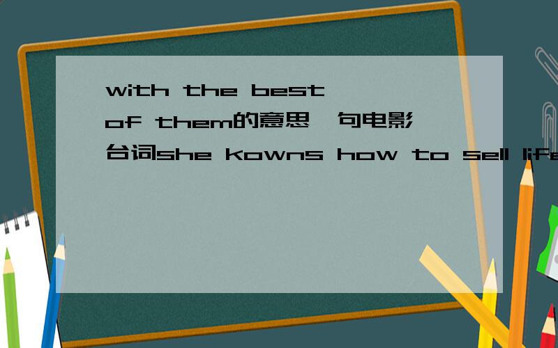 with the best of them的意思一句电影台词she kowns how to sell life insurence withe the best of them.主要是with the best of them怎么翻译?厄 上面是insurance 不是insurence 打错了 还有 后面的是with不是withe