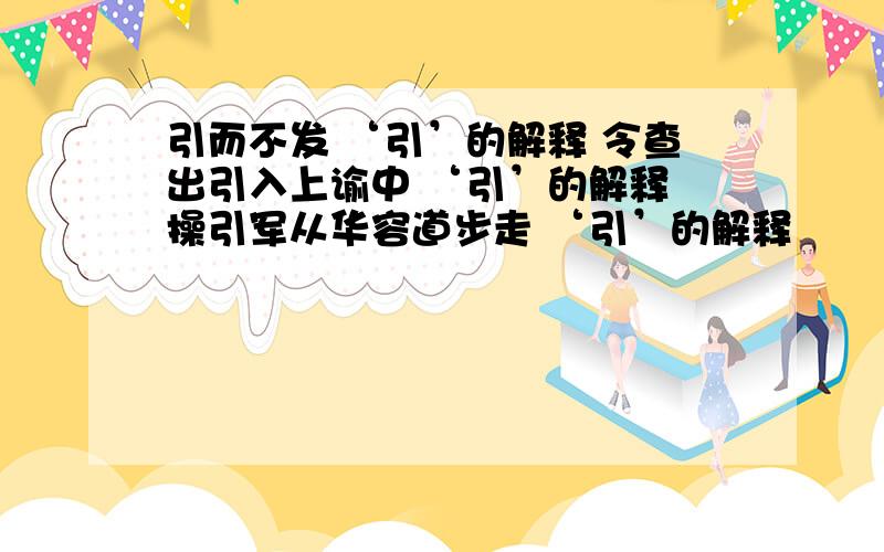 引而不发 ‘引’的解释 令查出引入上谕中 ‘引’的解释 操引军从华容道步走 ‘引’的解释