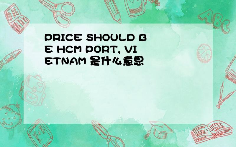 PRICE SHOULD BE HCM PORT, VIETNAM 是什么意思