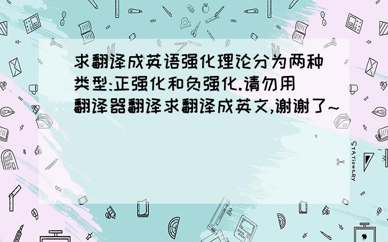 求翻译成英语强化理论分为两种类型:正强化和负强化.请勿用翻译器翻译求翻译成英文,谢谢了~