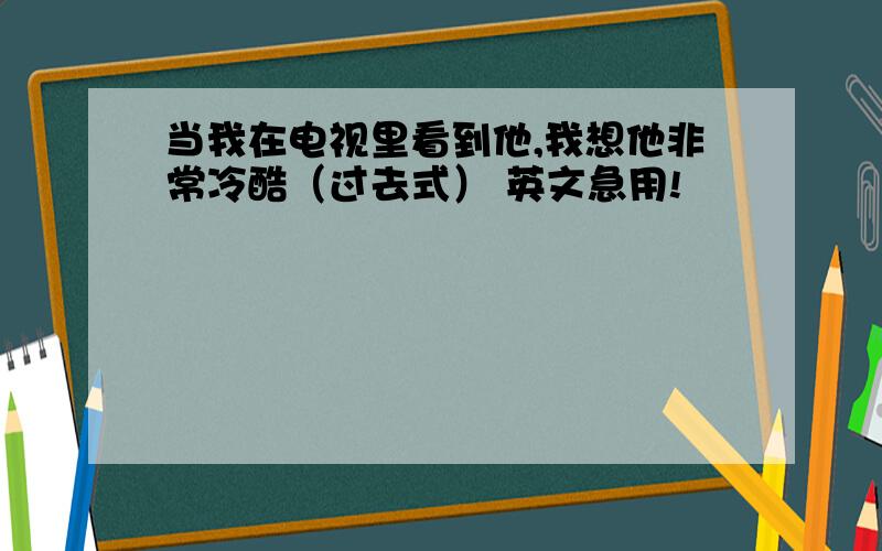 当我在电视里看到他,我想他非常冷酷（过去式） 英文急用!