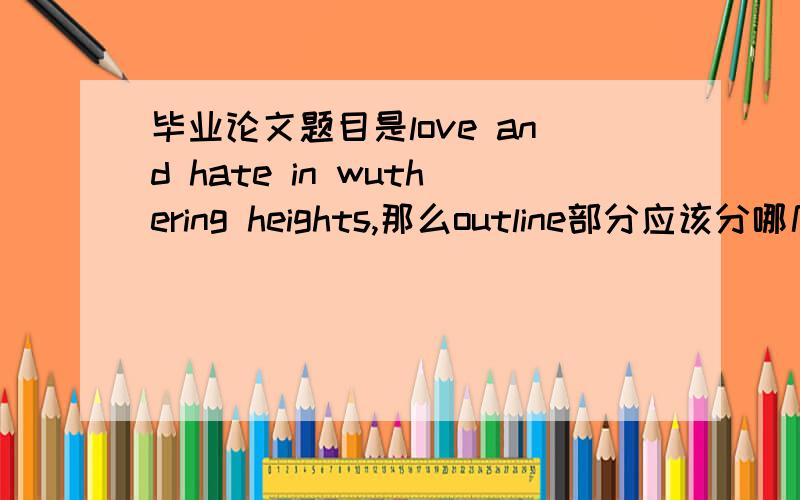 毕业论文题目是love and hate in wuthering heights,那么outline部分应该分哪几个方面来写是要写出里面每对人物的爱与恨,还是只写男女主人公的爱与恨?