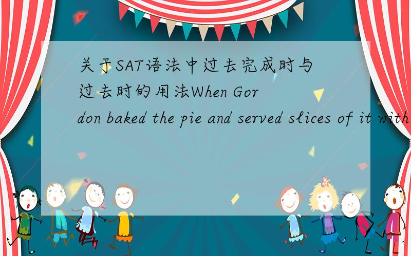 关于SAT语法中过去完成时与过去时的用法When Gordon baked the pie and served slices of it with various toppings,he  the first to eat a slice.【为什么答案说这里的HAD BEEN应该换成WAS,答案说HAD BEEN 表示过去曾做但