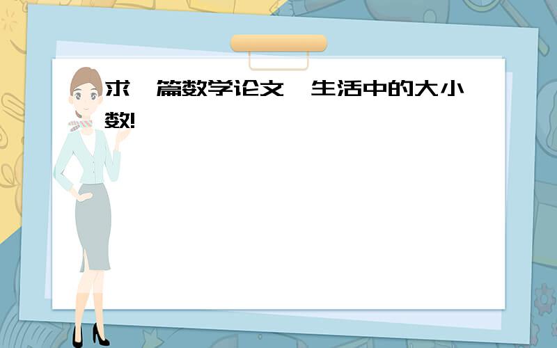 求一篇数学论文,生活中的大小数!