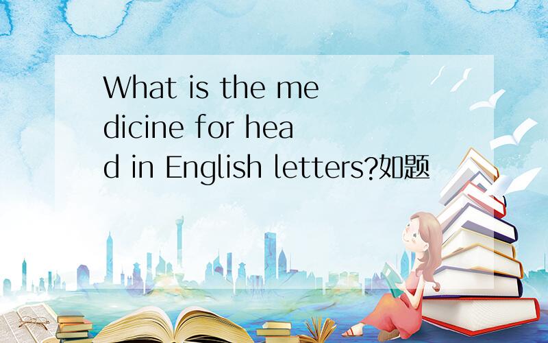 What is the medicine for head in English letters?如题