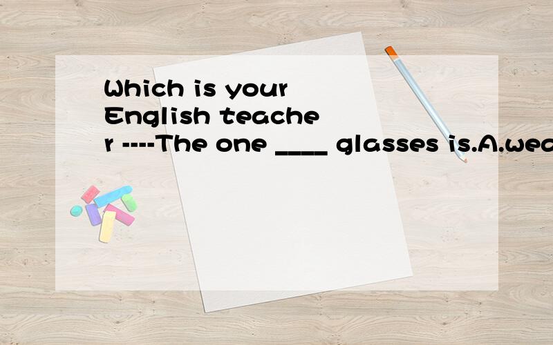 Which is your English teacher ----The one ____ glasses is.A.wears B.wear C.with D.has