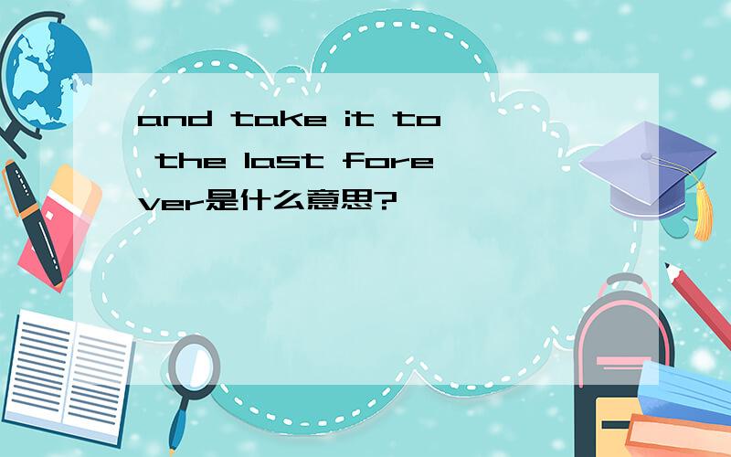 and take it to the last forever是什么意思?