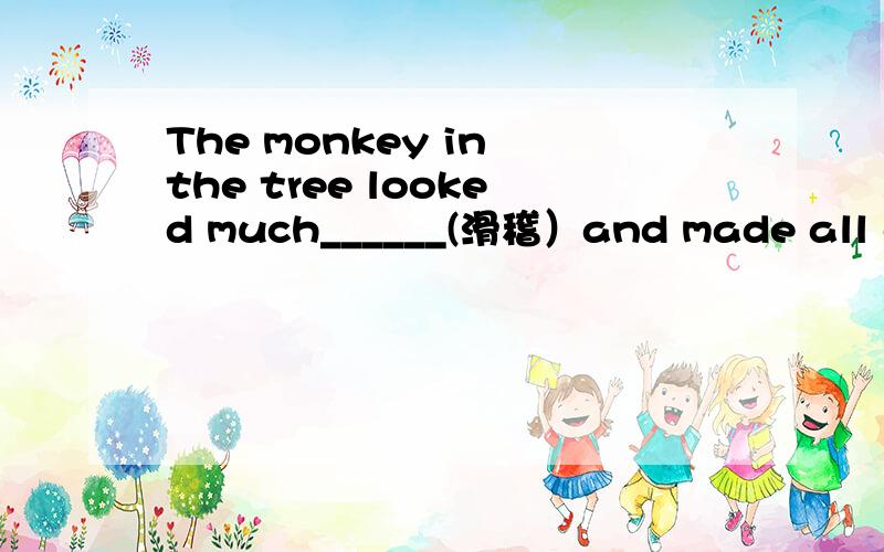 The monkey in the tree looked much______(滑稽）and made all of us laugh.