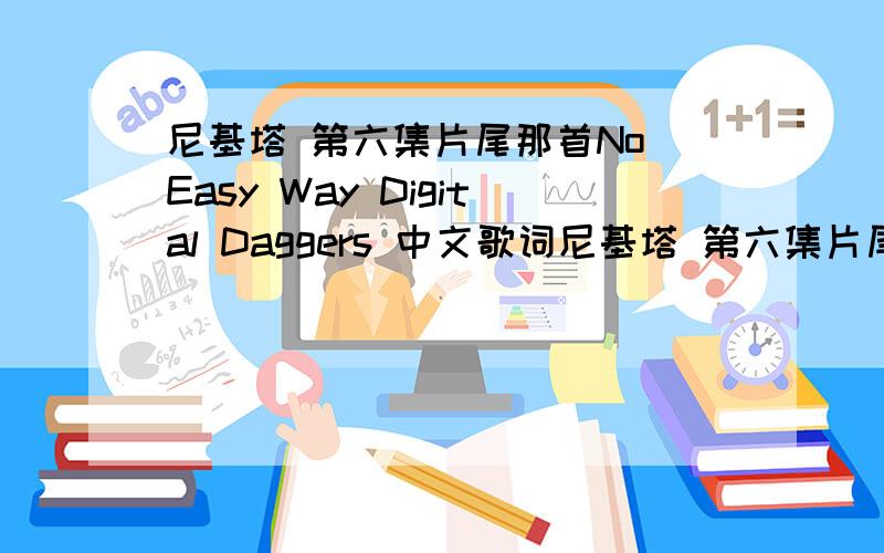 尼基塔 第六集片尾那首No Easy Way Digital Daggers 中文歌词尼基塔 第六集片尾那首No Easy Way Digital Daggers 中文歌词 那位给发下 敢不敢来个人回答!