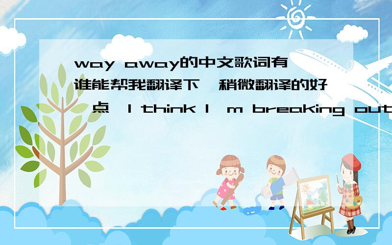 way away的中文歌词有谁能帮我翻译下,稍微翻译的好一点,I think I'm breaking out I'm gonna leave you now There's nothing for me here It's all the same And even though I know That everything might go Go downhill from here I'm not afra