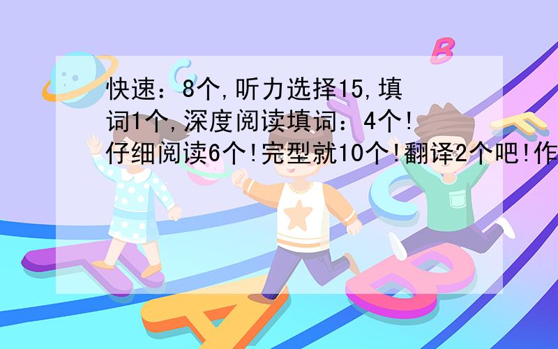 快速：8个,听力选择15,填词1个,深度阅读填词：4个!仔细阅读6个!完型就10个!翻译2个吧!作文中等偏上!大概多少分啊!