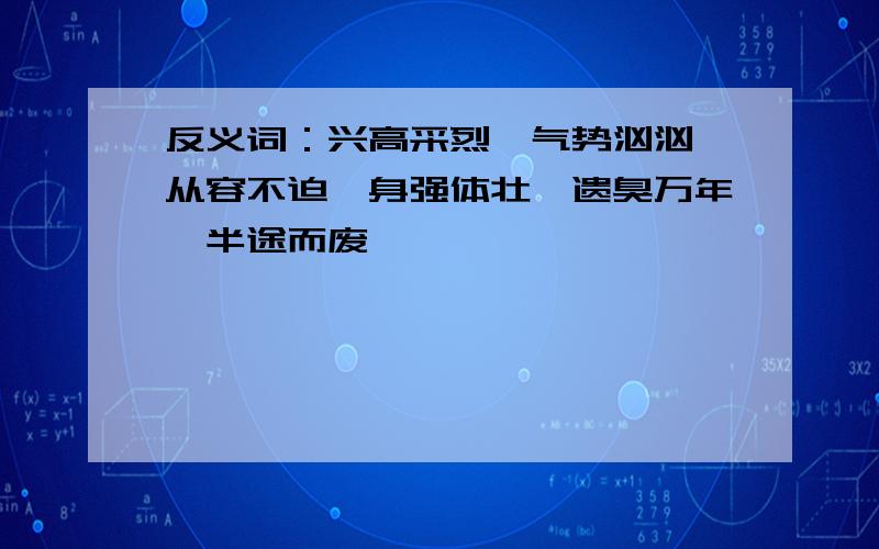 反义词：兴高采烈,气势汹汹,从容不迫,身强体壮,遗臭万年,半途而废