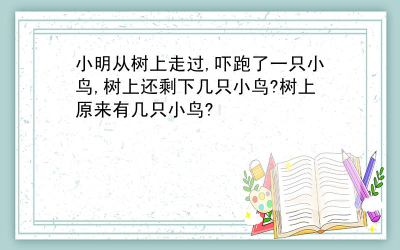 小明从树上走过,吓跑了一只小鸟,树上还剩下几只小鸟?树上原来有几只小鸟?