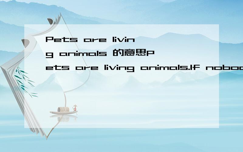 Pets are living animals 的意思Pets are living animals.If nobody is at home,they also feel loney and uncomfortable.