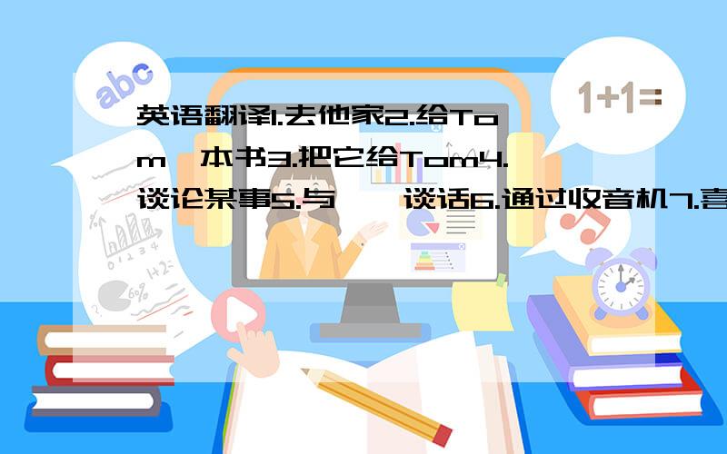 英语翻译1.去他家2.给Tom一本书3.把它给Tom4.谈论某事5.与……谈话6.通过收音机7.喜欢写信8.你觉得哪个剧本怎么样9.需要做某事10.得到一些钱11.为夏令营付钱12.同……一样14.发现15.为他的好朋