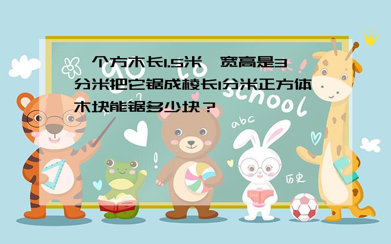 一个方木长1.5米,宽高是3分米把它锯成棱长1分米正方体木块能锯多少块？