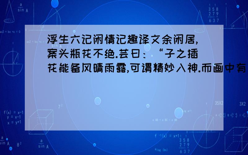 浮生六记闲情记趣译文余闲居,案头瓶花不绝.芸曰：“子之插花能备风晴雨露,可谓精妙入神.而画中有草虫一法,盍仿而效之.”余曰；“虫踯躅不受制,焉能仿效?”芸曰：“有一法,恐作俑罪过