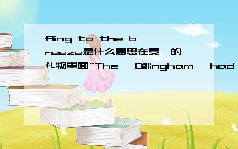 fling to the breeze是什么意思在麦琪的礼物里面“The 'Dillingham' had been flung to the breeze during a former period of prosperity when its possessor was being paid $30 per week.