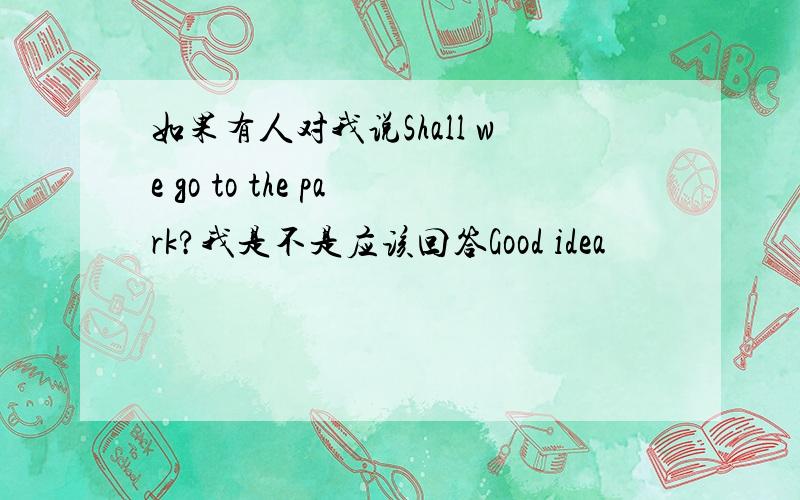 如果有人对我说Shall we go to the park?我是不是应该回答Good idea