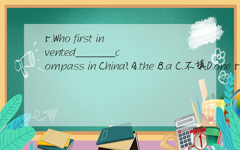 5.Who first invented_______compass in China?A.the B.a C.不填D.one 5.Who first invented_______compass in China? A.the       B.a        C.不填      D.one 为什么