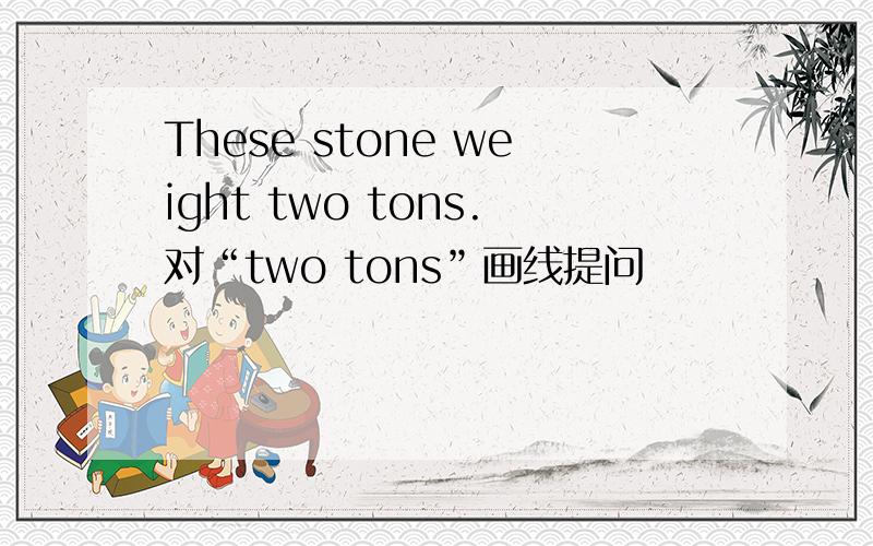 These stone weight two tons.对“two tons”画线提问