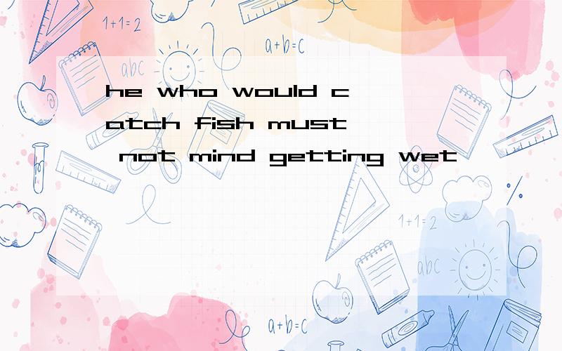 he who would catch fish must not mind getting wet