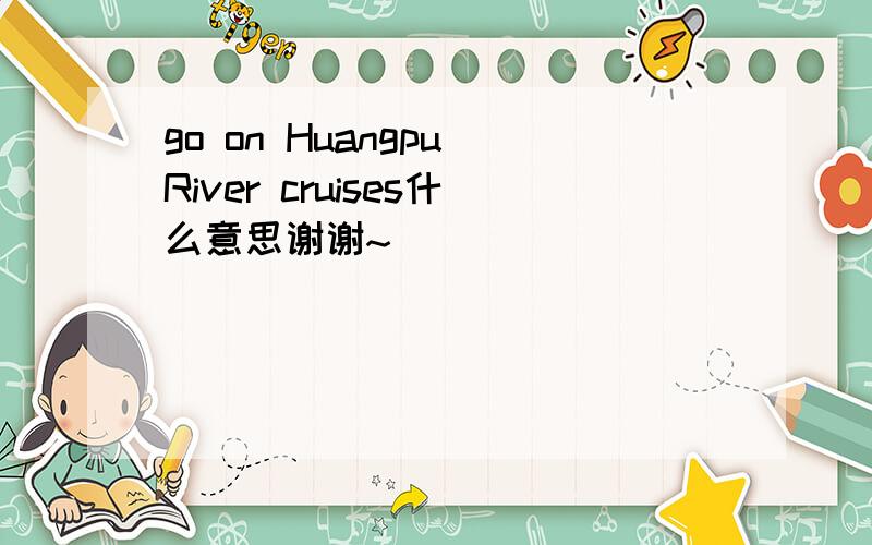 go on Huangpu River cruises什么意思谢谢~