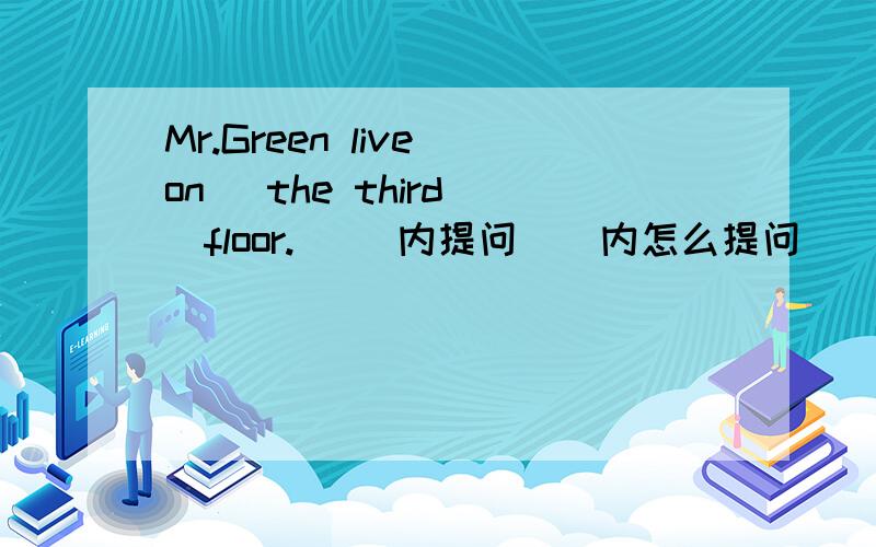 Mr.Green live on (the third )floor.( )内提问（）内怎么提问