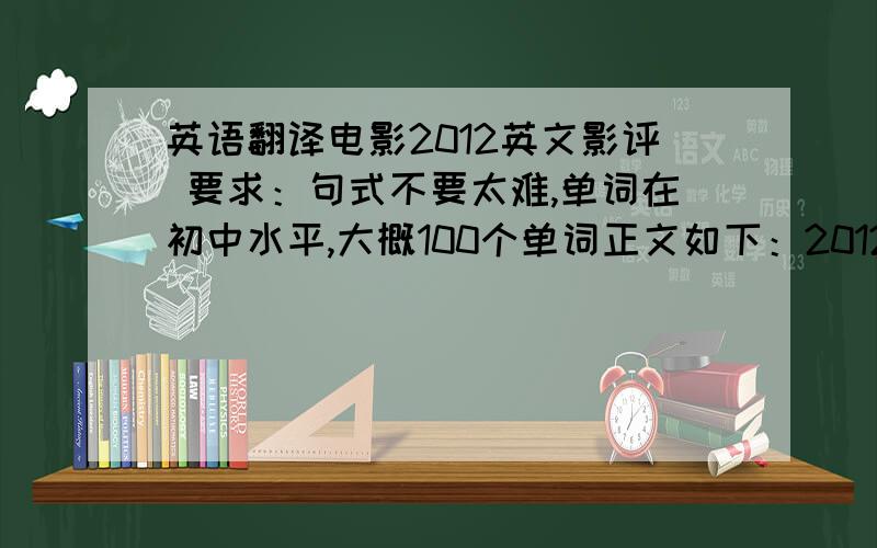 英语翻译电影2012英文影评 要求：句式不要太难,单词在初中水平,大概100个单词正文如下：2012是一部美国的电影.这是一部激动人心的电影.2012重要讲了在2012时世界将会被毁灭,然而一部分人活