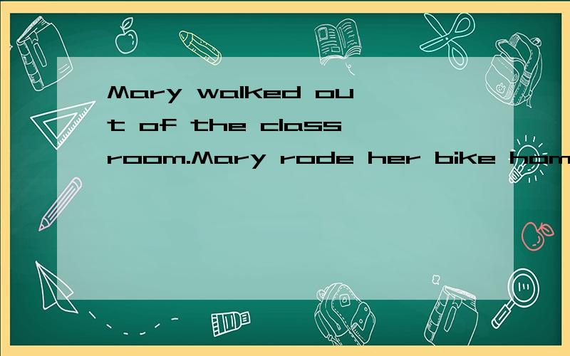 Mary walked out of the classroom.Mary rode her bike home 合并为一句怎么写