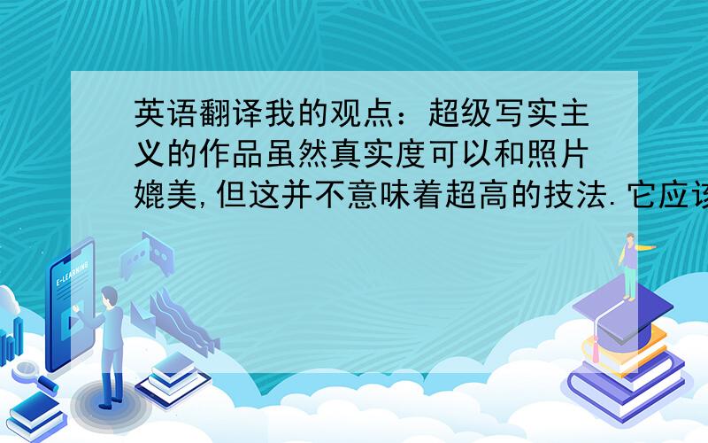 英语翻译我的观点：超级写实主义的作品虽然真实度可以和照片媲美,但这并不意味着超高的技法.它应该和达达主义、野兽主义、立体主义等画派一样,都是追求艺术表达的一种手法.我们不应