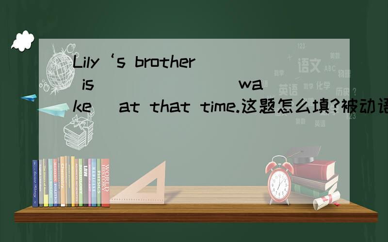 Lily‘s brother is ______ (wake) at that time.这题怎么填?被动语态吗?