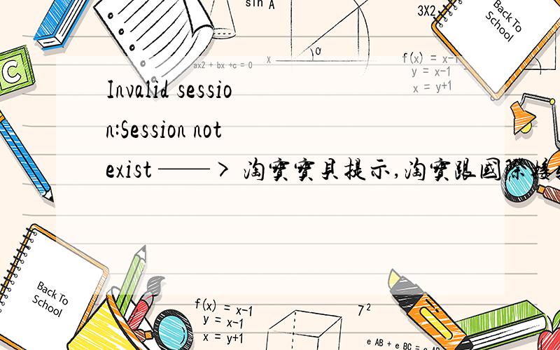 Invalid session:Session not exist ——> 淘宝宝贝提示,淘宝跟国际接轨了?英文翻译过来的意思是：会议:会议不存在无效.我也搞不懂!他想表达什么呢?