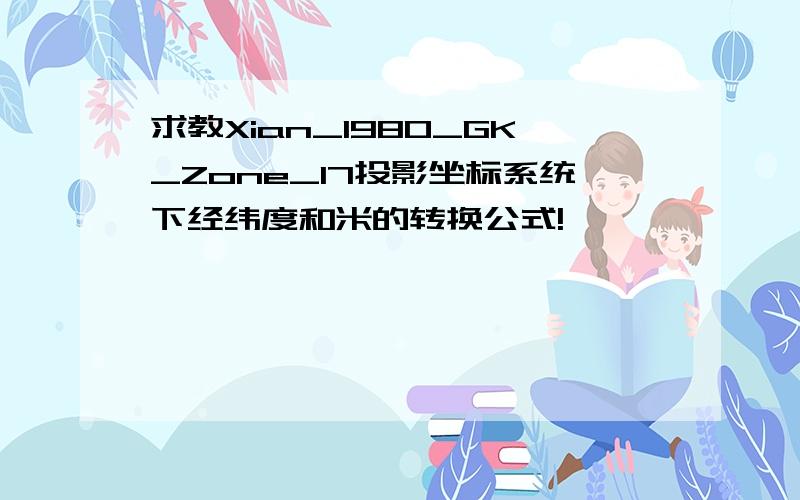 求教Xian_1980_GK_Zone_17投影坐标系统下经纬度和米的转换公式!