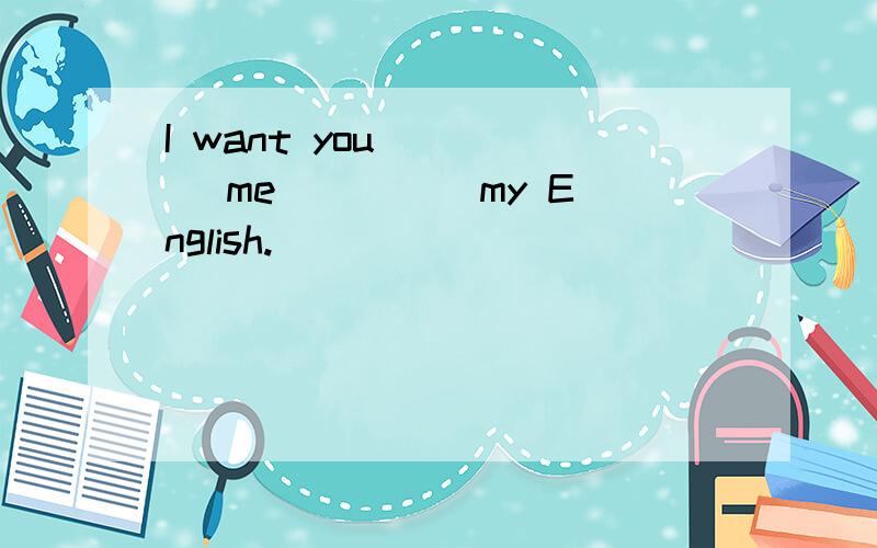 I want you ____ me ____ my English.