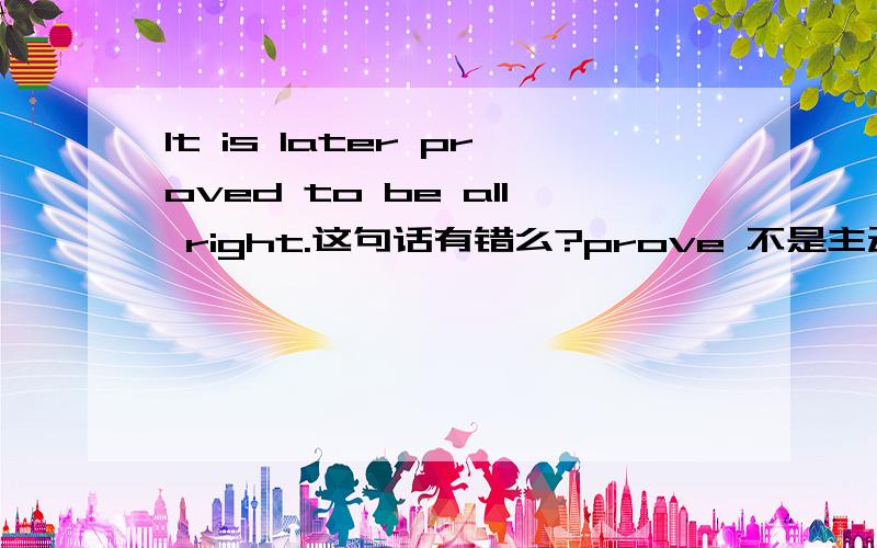 It is later proved to be all right.这句话有错么?prove 不是主动代被动么