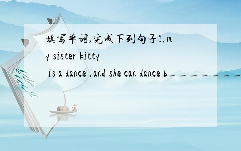 填写单词,完成下列句子1.my sister kitty is a dance ,and she can dance b________2.In sunmmer time ,I prefer s_____ to hiking ,because it is very cool in the water.3.You must stand in a l_________ when you are waiting for the bus.4.It is an ex