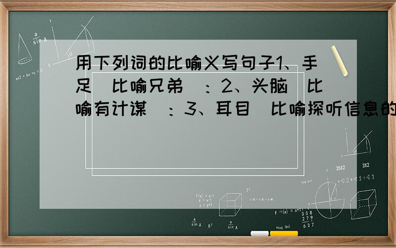 用下列词的比喻义写句子1、手足（比喻兄弟）：2、头脑（比喻有计谋）：3、耳目（比喻探听信息的人）：