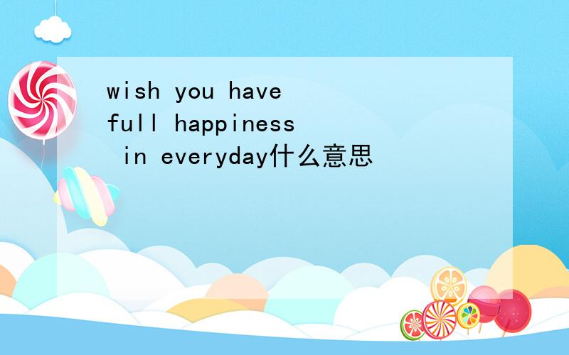 wish you have full happiness in everyday什么意思