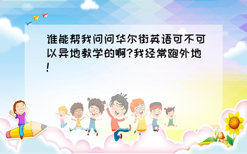 谁能帮我问问华尔街英语可不可以异地教学的啊?我经常跑外地!