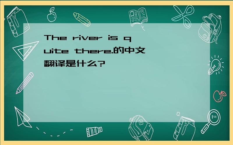 The river is quite there.的中文翻译是什么?