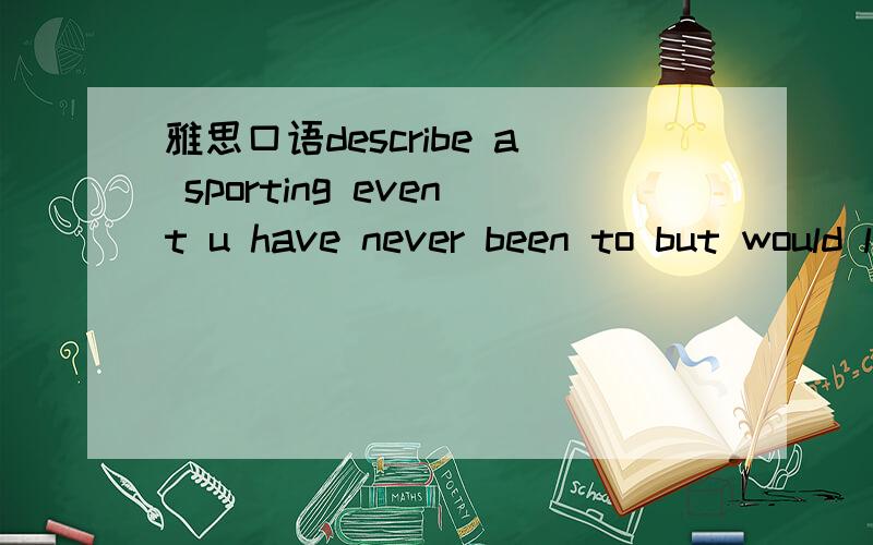 雅思口语describe a sporting event u have never been to but would like to go to and watch.U should say:what it iswhat happens at this eventwho u would like to go withand explain whu u would like to go to this sports event哪位大虾能帮忙写