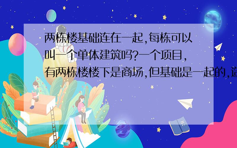 两栋楼基础连在一起,每栋可以叫一个单体建筑吗?一个项目,有两栋楼楼下是商场,但基础是一起的,造价超过3000万,说单体建筑超过3000万,不能使用二级建造师,要用一级的.我想问下两栋楼一起