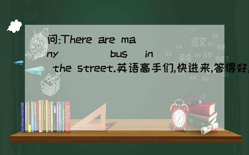 问:There are many ___(bus) in the street.英语高手们,快进来,答得好,