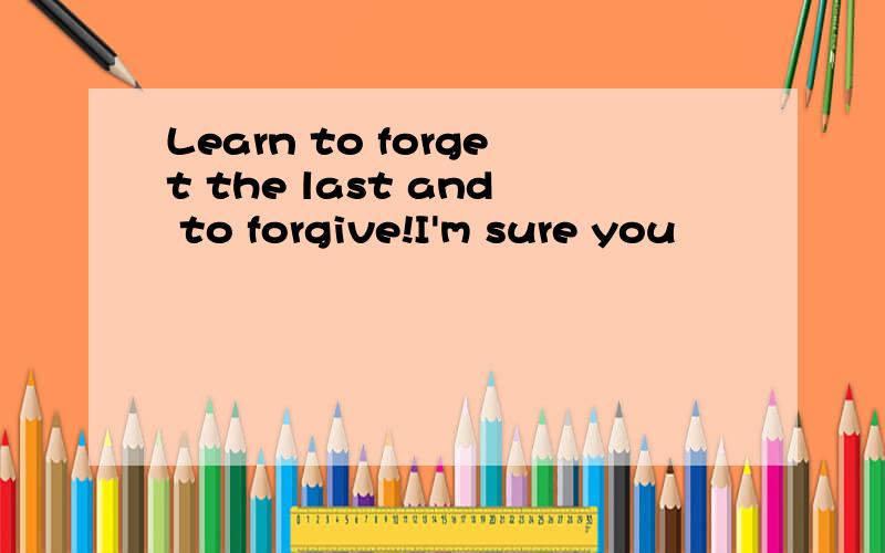 Learn to forget the last and to forgive!I'm sure you