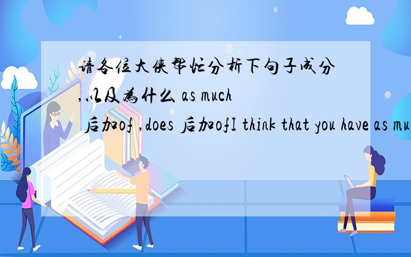 请各位大侠帮忙分析下句子成分,以及为什么 as much 后加of ,does 后加ofI think that you have as much of a chance of having a sexual relationship with penny as the Hubble telescope does of discovering at the center of every black ho