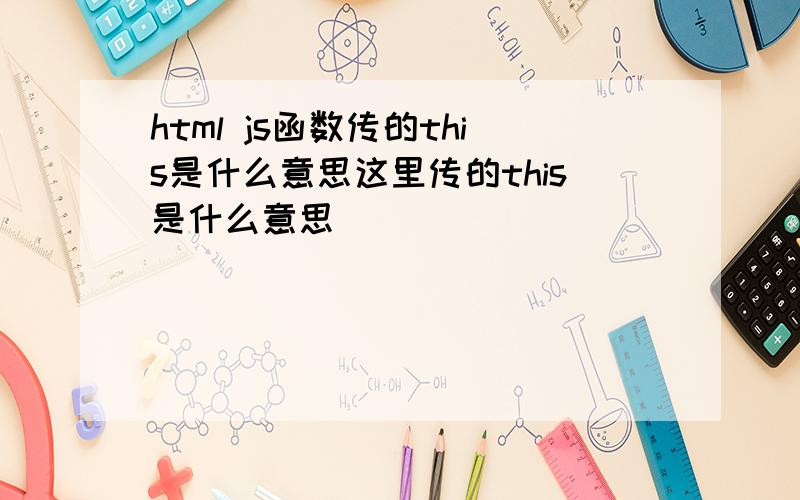 html js函数传的this是什么意思这里传的this是什么意思