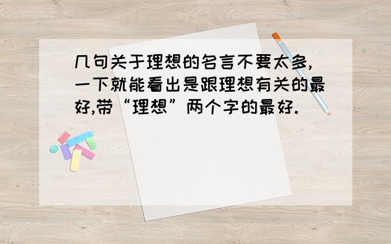 几句关于理想的名言不要太多,一下就能看出是跟理想有关的最好,带“理想”两个字的最好.