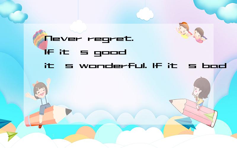 Never regret. If it's good, it's wonderful. If it's bad, it's experience.